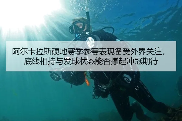 阿尔卡拉斯硬地赛季参赛表现备受外界关注，底线相持与发球状态能否撑起冲冠期待